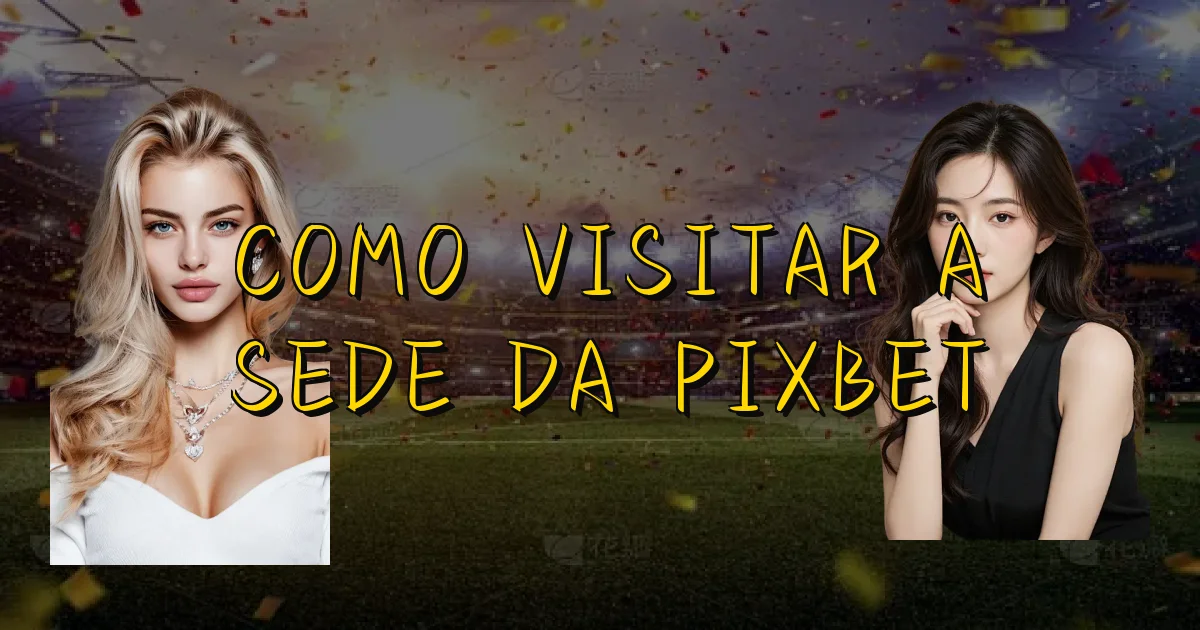 Como Visitar A Sede Da Pixbet Oficial